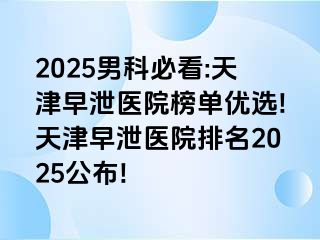 2025男科必看:天津早泄医院榜单优选!天津早泄医院排名2025公布!