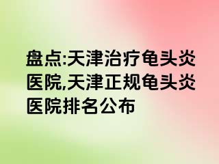 盘点:天津治疗龟头炎医院,天津正规龟头炎医院排名公布
