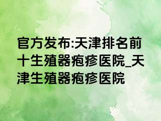 官方发布:天津排名前十生殖器疱疹医院_天津生殖器疱疹医院