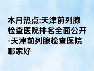 本月热点:天津前列腺检查医院排名全面公开-天津前列腺检查医院哪家好