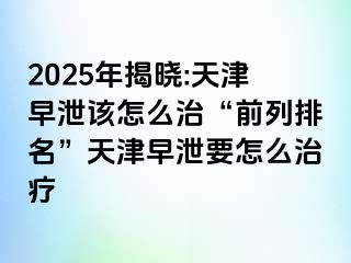 2025年揭晓:天津早泄该怎么治“前列排名”天津早泄要怎么治疗