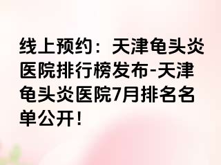 线上预约：天津龟头炎医院排行榜发布-天津龟头炎医院7月排名名单公开！
