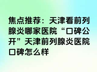 焦点推荐：天津看前列腺炎哪家医院“口碑公开”天津前列腺炎医院口碑怎么样